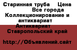 Старинная труба  › Цена ­ 20 000 - Все города Коллекционирование и антиквариат » Антиквариат   . Ставропольский край